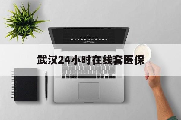 嵊州武汉24小时在线套医保的最新政策(2025年嵊州武汉24小时在线套医保微信分享)